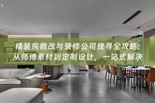 精装房微改与装修公司找寻全攻略：从师傅素材到定制设计，一站式解决方案！