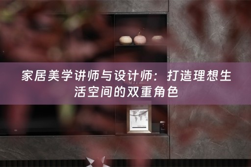 家居美学讲师与设计师：打造理想生活空间的双重角色