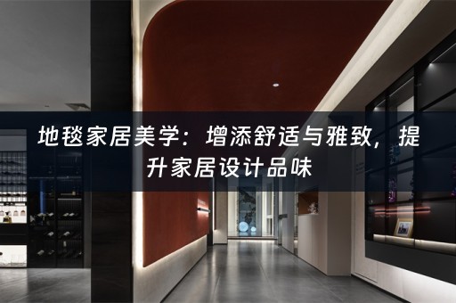 地毯家居美学：增添舒适与雅致，提升家居设计品味