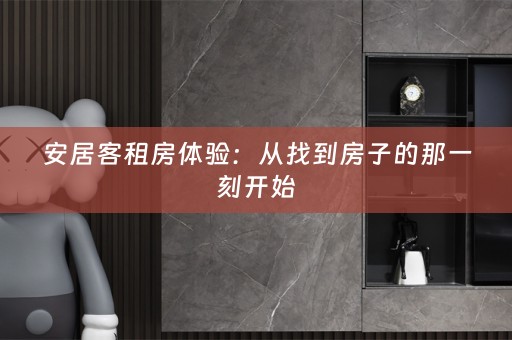 安居客租房体验：从找到房子的那一刻开始