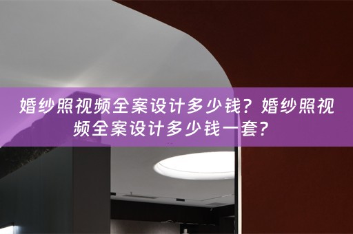 婚纱照视频全案设计多少钱？婚纱照视频全案设计多少钱一套？ 