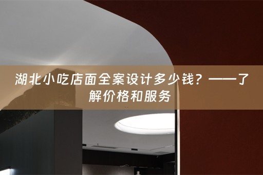 湖北小吃店面全案设计多少钱？——了解价格和服务 