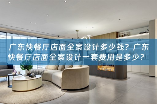 广东快餐厅店面全案设计多少钱？广东快餐厅店面全案设计一套费用是多少？ 