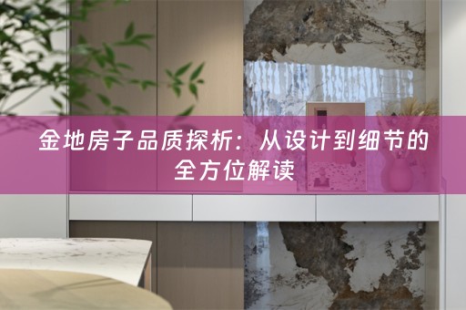 金地房子品质探析：从设计到细节的全方位解读