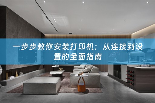 一步步教你安装打印机：从连接到设置的全面指南