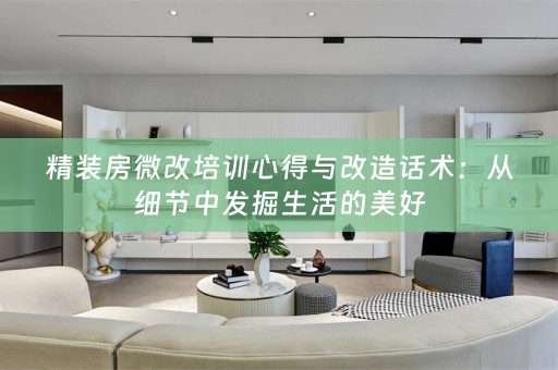 精装房微改培训心得与改造话术：从细节中发掘生活的美好