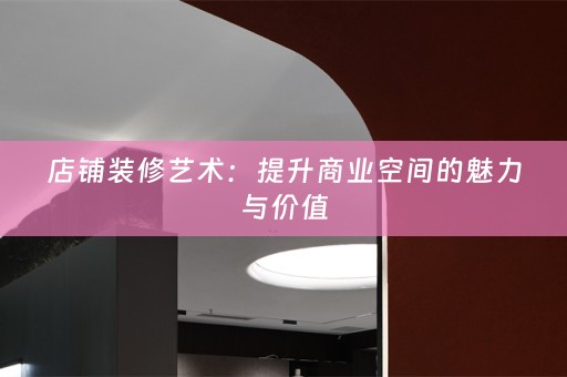 店铺装修艺术：提升商业空间的魅力与价值