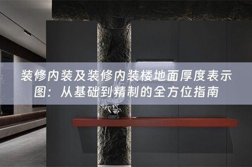 装修内装及装修内装楼地面厚度表示图：从基础到精制的全方位指南
