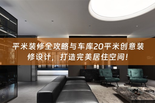 平米装修全攻略与车库20平米创意装修设计，打造完美居住空间！