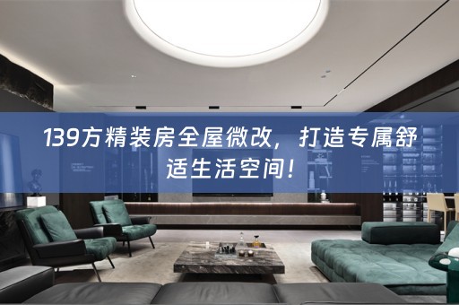 139方精装房全屋微改，打造专属舒适生活空间！