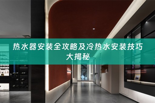 热水器安装全攻略及冷热水安装技巧大揭秘