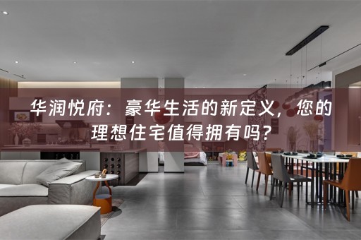 华润悦府：豪华生活的新定义，您的理想住宅值得拥有吗？