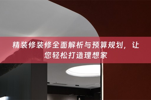 精装修装修全面解析与预算规划，让您轻松打造理想家