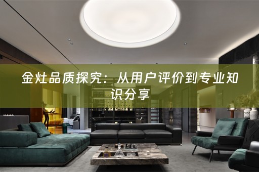 金灶品质探究：从用户评价到专业知识分享