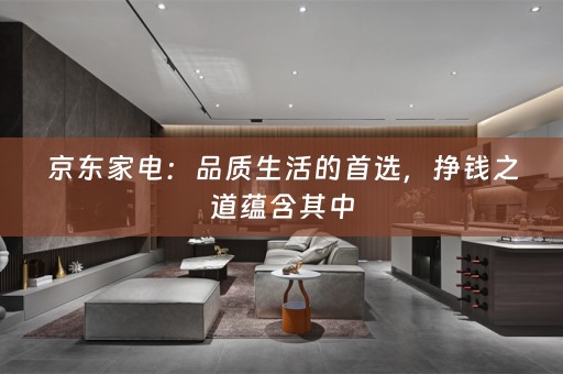 京东家电：品质生活的首选，挣钱之道蕴含其中