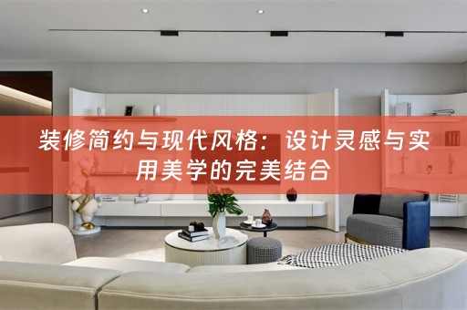 装修简约与现代风格：设计灵感与实用美学的完美结合