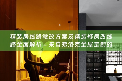 精装房线路微改方案及精装修房改线路全面解析 - 来自弗洛克的专业指南