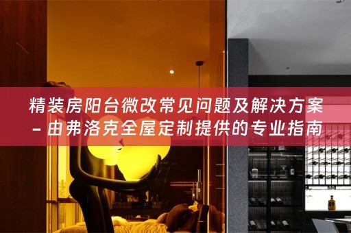 精装房阳台微改常见问题及解决方案 - 由弗洛克提供的专业指南