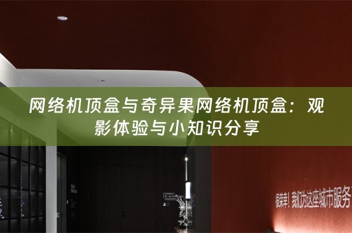 网络机顶盒与奇异果网络机顶盒：观影体验与小知识分享