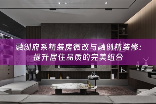 融创府系精装房微改与融创精装修：提升居住品质的完美组合