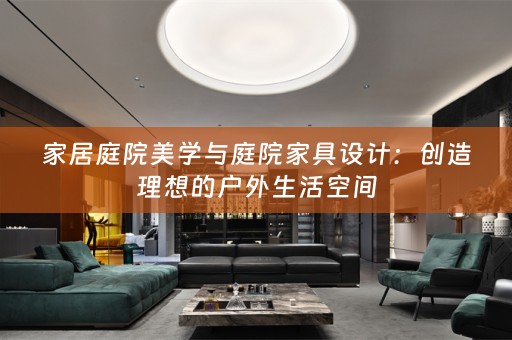 家居庭院美学与庭院家具设计：创造理想的户外生活空间