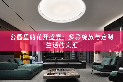 公园里的花开盛宴：多彩绽放与定制生活的交汇