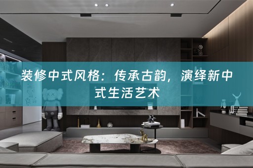 装修中式风格：传承古韵，演绎新中式生活艺术