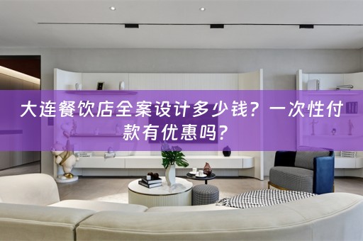 大连餐饮店全案设计多少钱？一次性付款有优惠吗？ 