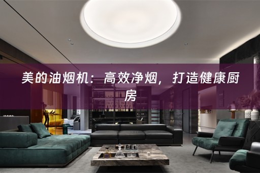 美的油烟机：高效净烟，打造健康厨房