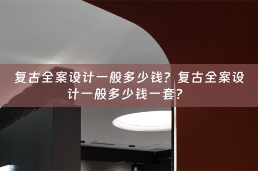 复古全案设计一般多少钱？复古全案设计一般多少钱一套？ 