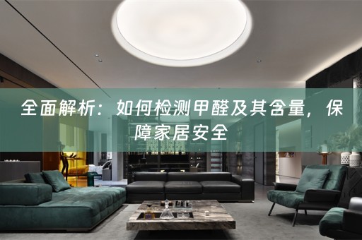 全面解析：如何检测甲醛及其含量，保障家居安全
