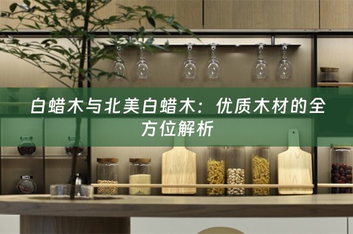 白蜡木与北美白蜡木：优质木材的全方位解析