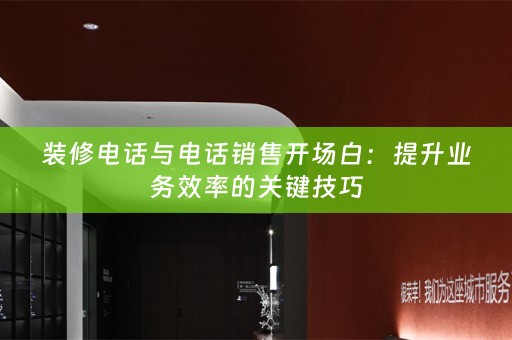 装修电话与电话销售开场白：提升业务效率的关键技巧