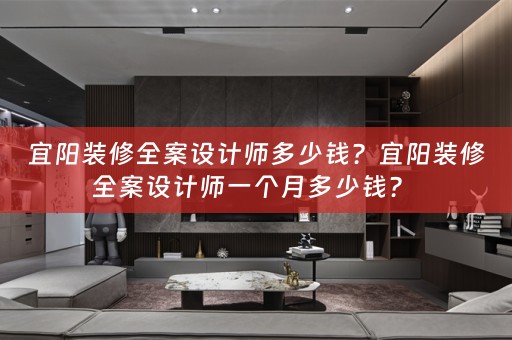 宜阳装修全案设计师多少钱？宜阳装修全案设计师一个月多少钱？ 