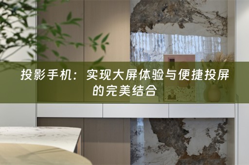 投影手机：实现大屏体验与便捷投屏的完美结合