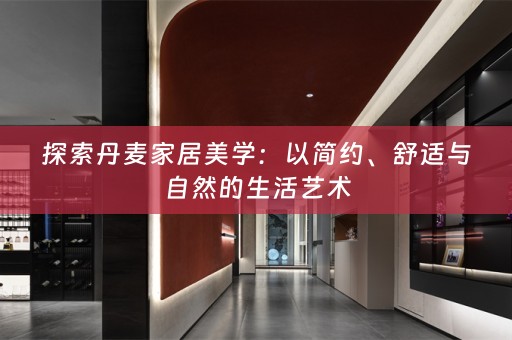 探索丹麦家居美学：以简约、舒适与自然的生活艺术