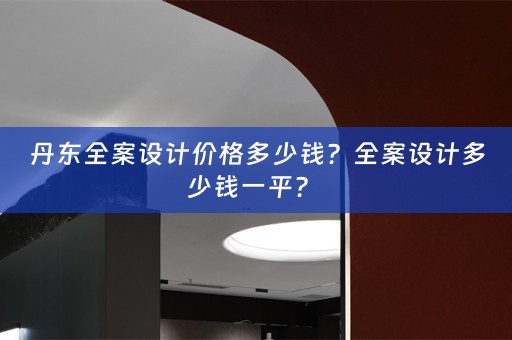 丹东全案设计价格多少钱？全案设计多少钱一平？ 