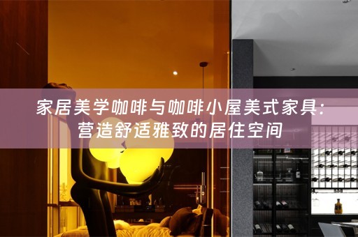 家居美学咖啡与咖啡小屋美式家具：营造舒适雅致的居住空间