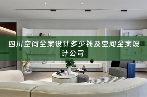 四川空间全案设计多少钱及空间全案设计公司 