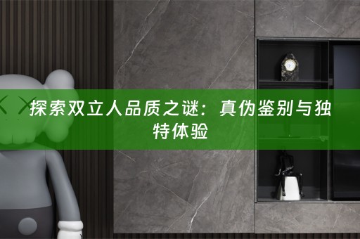 探索双立人品质之谜：真伪鉴别与独特体验