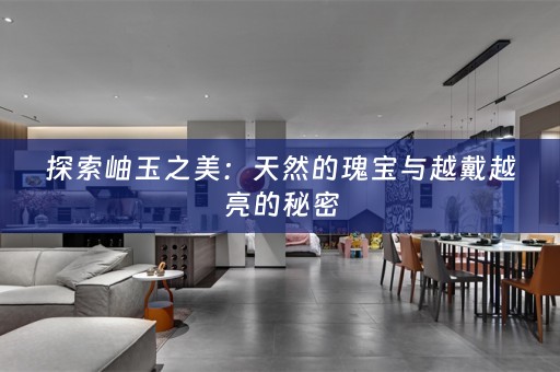 探索岫玉之美：天然的瑰宝与越戴越亮的秘密
