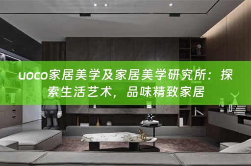 uoco家居美学及家居美学研究所：探索生活艺术，品味精致家居