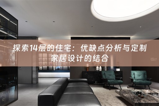 探索14层的住宅：优缺点分析与定制家居设计的结合