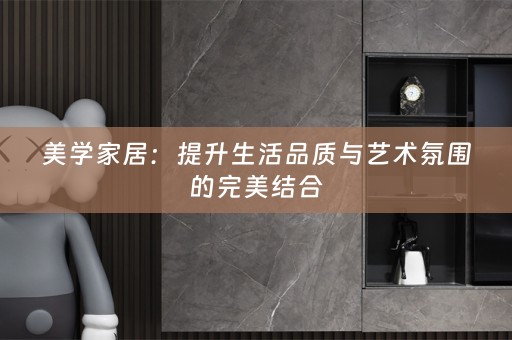 美学家居：提升生活品质与艺术氛围的完美结合