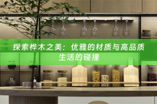 探索桦木之美：优雅的材质与高品质生活的碰撞