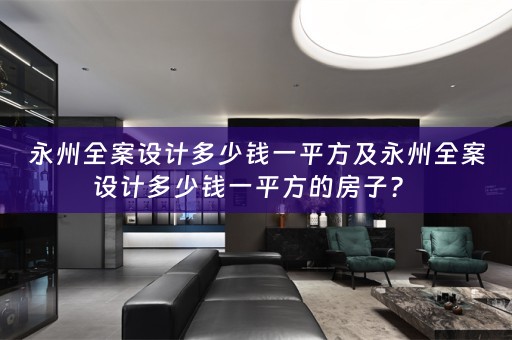 永州全案设计多少钱一平方及永州全案设计多少钱一平方的房子？ 