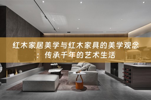 红木家居美学与红木家具的美学观念：传承千年的艺术生活