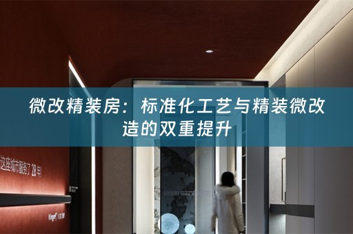 微改精装房：标准化工艺与精装微改造的双重提升