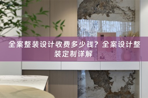 全案整装设计收费多少钱？全案设计整装定制详解 
