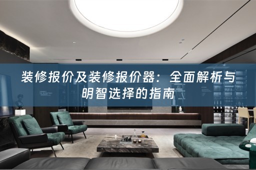 装修报价及装修报价器：全面解析与明智选择的指南